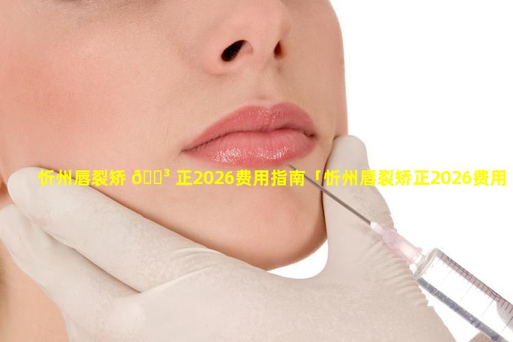 忻州唇裂矫 🐳 正2026费用指南「忻州唇裂矫正2026费用指南是多少」